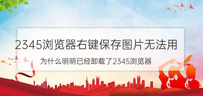 2345浏览器右键保存图片无法用 为什么明明已经卸载了2345浏览器？